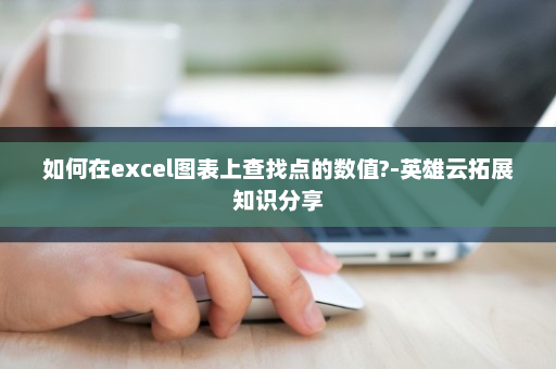 如何在excel图表上查找点的数值?-英雄云拓展知识分享