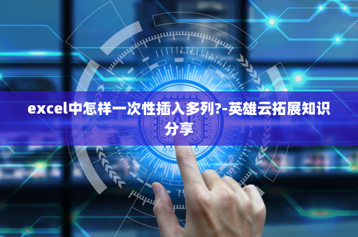 excel中怎样一次性插入多列?-英雄云拓展知识分享