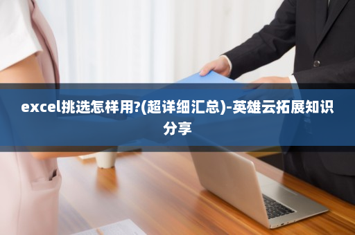 excel挑选怎样用?(超详细汇总)-英雄云拓展知识分享