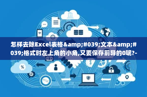 怎样去除Excel表格&#039;文本&#039;格式时左上角的小角,又要保存前导的0呢?-英雄云拓展知识分享