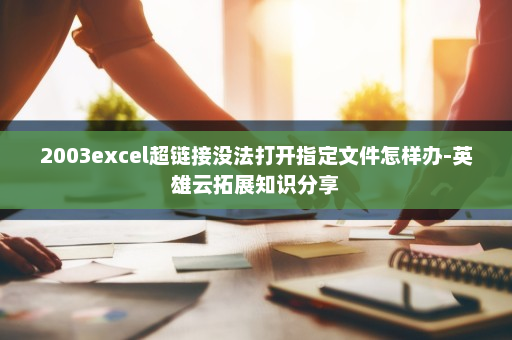 2003excel超链接没法打开指定文件怎样办-英雄云拓展知识分享