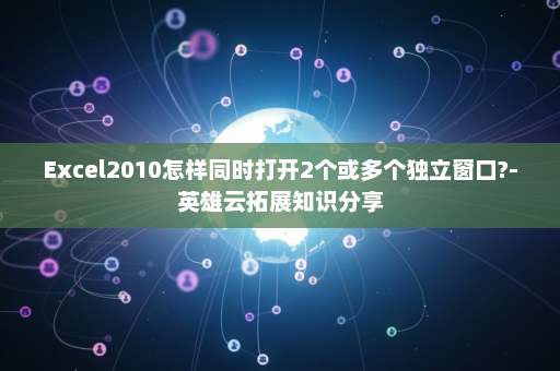 Excel2010怎样同时打开2个或多个独立窗口?-英雄云拓展知识分享