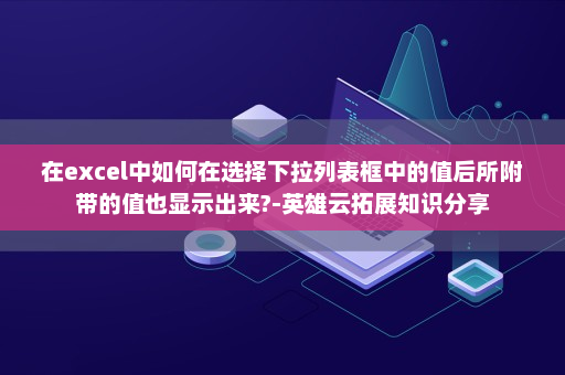 在excel中如何在选择下拉列表框中的值后所附带的值也显示出来?-英雄云拓展知识分享