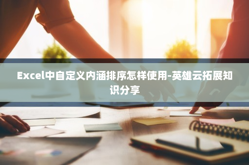 Excel中自定义内涵排序怎样使用-英雄云拓展知识分享