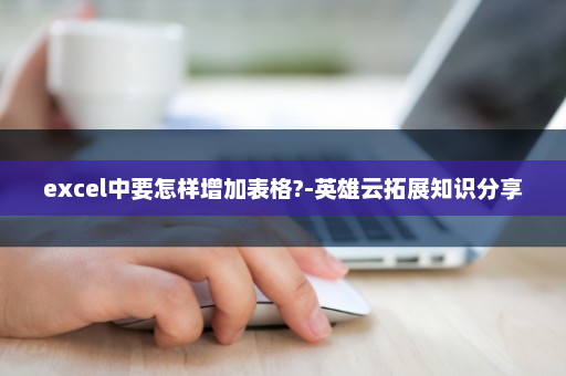 excel中要怎样增加表格?-英雄云拓展知识分享