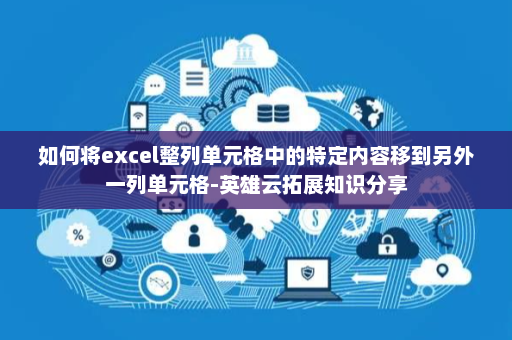 如何将excel整列单元格中的特定内容移到另外一列单元格-英雄云拓展知识分享