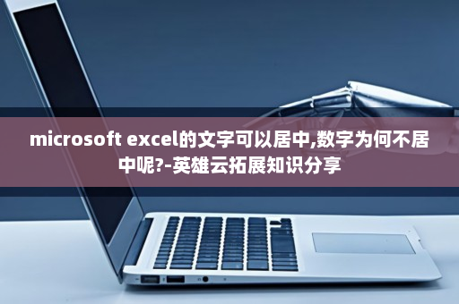 microsoft excel的文字可以居中,数字为何不居中呢?-英雄云拓展知识分享