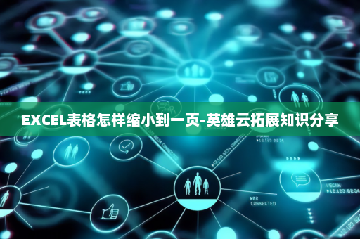 EXCEL表格怎样缩小到一页-英雄云拓展知识分享