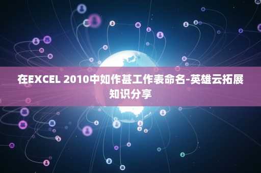 在EXCEL 2010中如作甚工作表命名-英雄云拓展知识分享