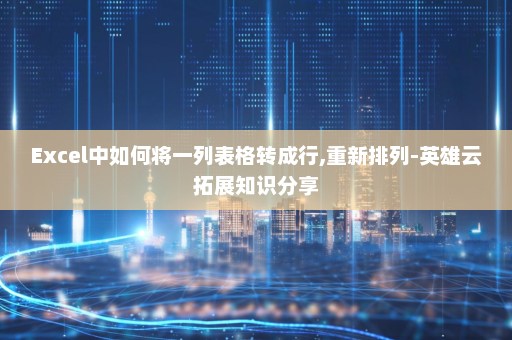 Excel中如何将一列表格转成行,重新排列-英雄云拓展知识分享