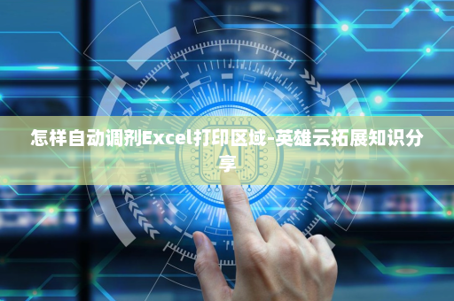 怎样自动调剂Excel打印区域-英雄云拓展知识分享