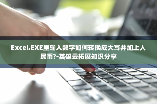 Excel.EXE里输入数字如何转换成大写并加上人民币?-英雄云拓展知识分享