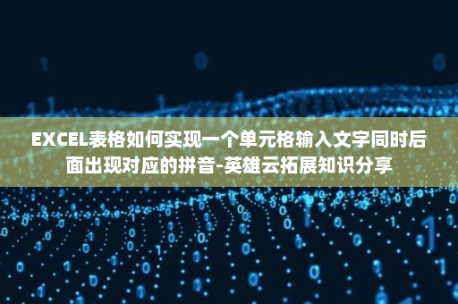 EXCEL表格如何实现一个单元格输入文字同时后面出现对应的拼音-英雄云拓展知识分享