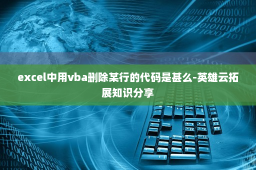 excel中用vba删除某行的代码是甚么-英雄云拓展知识分享
