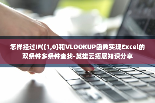怎样经过IF({1,0}和VLOOKUP函数实现Excel的双条件多条件查找-英雄云拓展知识分享