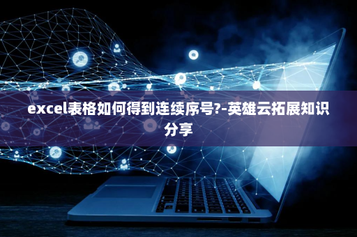 excel表格如何得到连续序号?-英雄云拓展知识分享