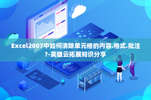 Excel2007中如何清除单元格的内容.格式.批注?-英雄云拓展知识分享