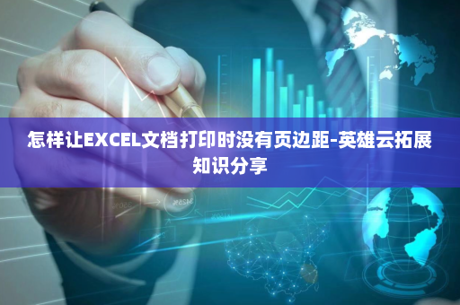 怎样让EXCEL文档打印时没有页边距-英雄云拓展知识分享