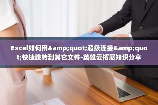 Excel如何用&quot;超级连接&quot;快捷跳转到其它文件-英雄云拓展知识分享