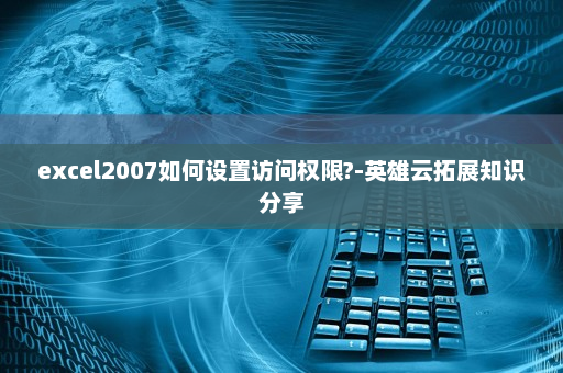 excel2007如何设置访问权限?-英雄云拓展知识分享