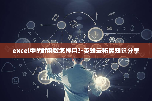 excel中的if函数怎样用?-英雄云拓展知识分享