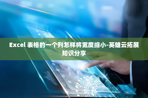 Excel 表格的一个列怎样将宽度缩小-英雄云拓展知识分享
