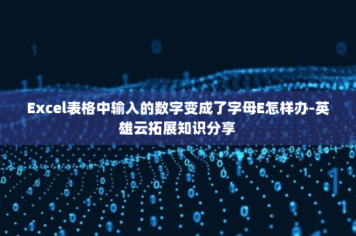 Excel表格中输入的数字变成了字母E怎样办-英雄云拓展知识分享