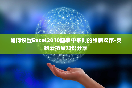 如何设置Excel2010图表中系列的绘制次序-英雄云拓展知识分享