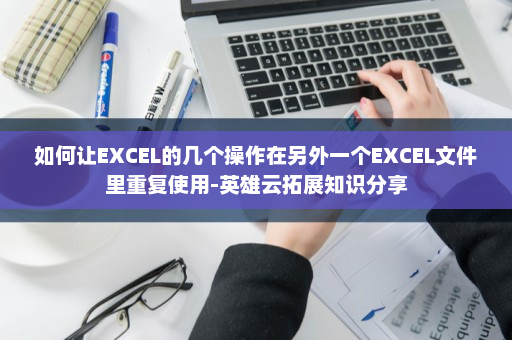 如何让EXCEL的几个操作在另外一个EXCEL文件里重复使用-英雄云拓展知识分享
