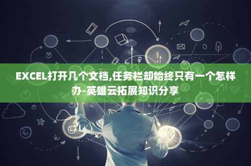 EXCEL打开几个文档,任务栏却始终只有一个怎样办-英雄云拓展知识分享