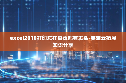 excel2010打印怎样每页都有表头-英雄云拓展知识分享