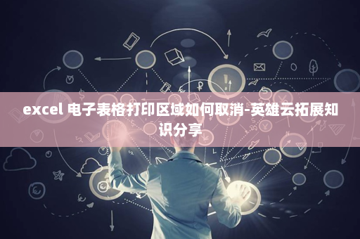 excel 电子表格打印区域如何取消-英雄云拓展知识分享