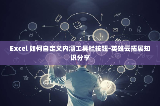 Excel 如何自定义内涵工具栏按钮-英雄云拓展知识分享