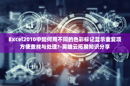 Excel2010中如何用不同的色彩标记显示重复项方便查找与处理?-英雄云拓展知识分享