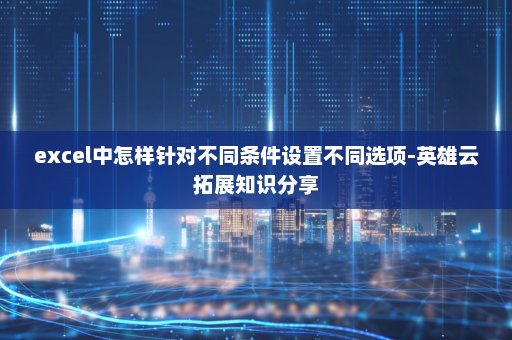 excel中怎样针对不同条件设置不同选项-英雄云拓展知识分享