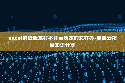 excel的低版本打不开高版本的怎样办-英雄云拓展知识分享