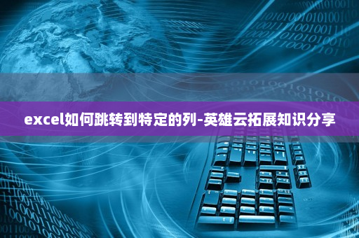 excel如何跳转到特定的列-英雄云拓展知识分享