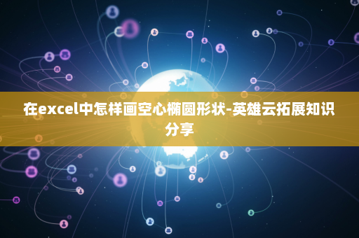 在excel中怎样画空心椭圆形状-英雄云拓展知识分享