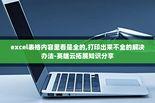 excel表格内容里看是全的,打印出来不全的解决办法-英雄云拓展知识分享