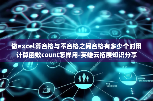 做excel算合格与不合格之间合格有多少个时用计算函数count怎样用-英雄云拓展知识分享