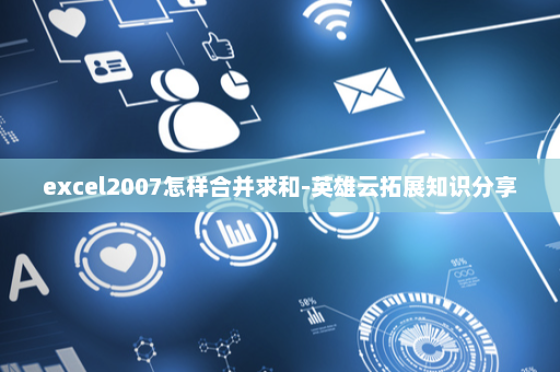 excel2007怎样合并求和-英雄云拓展知识分享