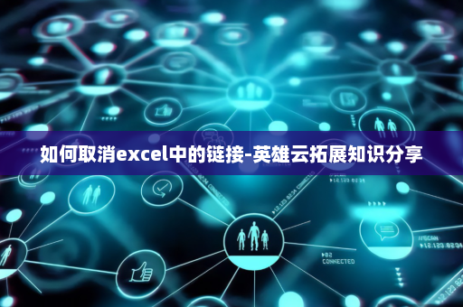 如何取消excel中的链接-英雄云拓展知识分享