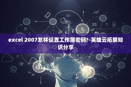excel 2007怎样设置工作薄密码?-英雄云拓展知识分享