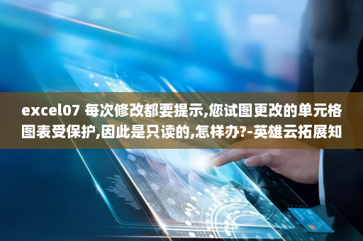 excel07 每次修改都要提示,您试图更改的单元格图表受保护,因此是只读的,怎样办?-英雄云拓展知识分享