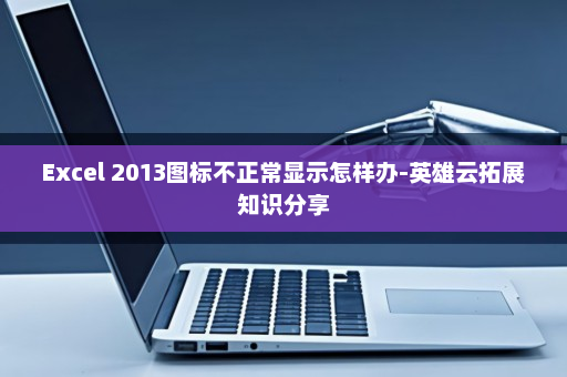 Excel 2013图标不正常显示怎样办-英雄云拓展知识分享