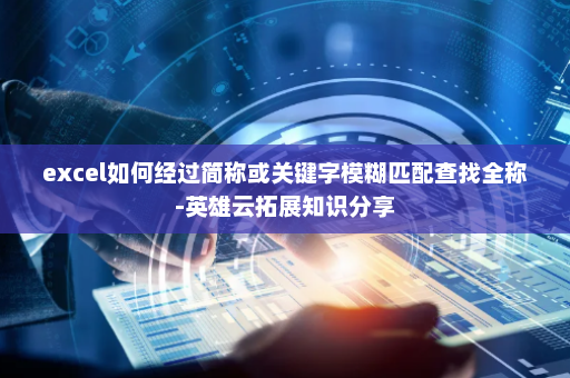 excel如何经过简称或关键字模糊匹配查找全称-英雄云拓展知识分享