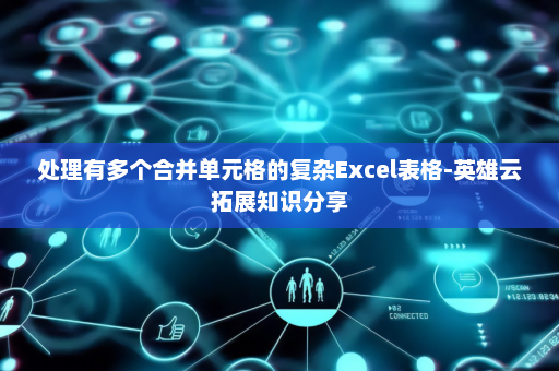 处理有多个合并单元格的复杂Excel表格-英雄云拓展知识分享