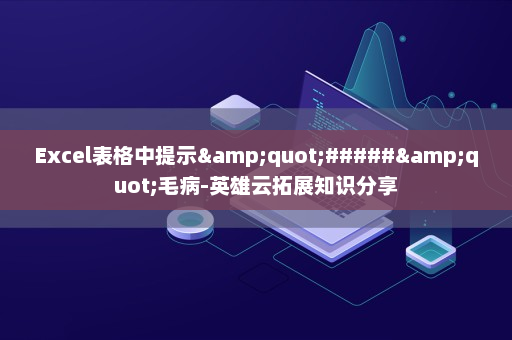Excel表格中提示&quot;#####&quot;毛病-英雄云拓展知识分享