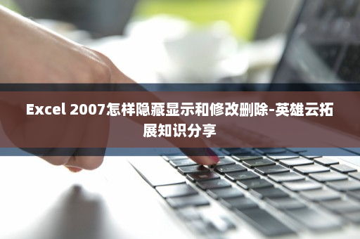 Excel 2007怎样隐藏显示和修改删除-英雄云拓展知识分享