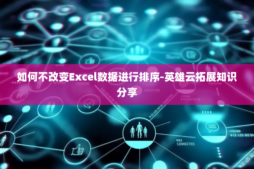 如何不改变Excel数据进行排序-英雄云拓展知识分享